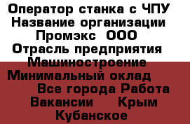 Оператор станка с ЧПУ › Название организации ­ Промэкс, ООО › Отрасль предприятия ­ Машиностроение › Минимальный оклад ­ 70 000 - Все города Работа » Вакансии   . Крым,Кубанское